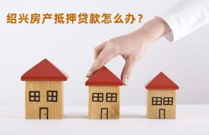 绍兴房产抵押贷款怎么办？